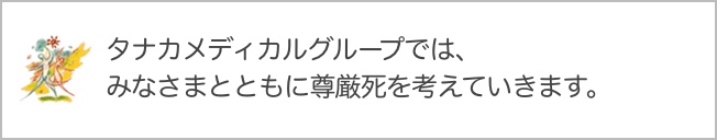 タナカメディカルグループでは、みなさまとともに尊厳死を考えていきます。